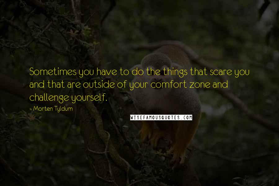 Morten Tyldum Quotes: Sometimes you have to do the things that scare you and that are outside of your comfort zone and challenge yourself.