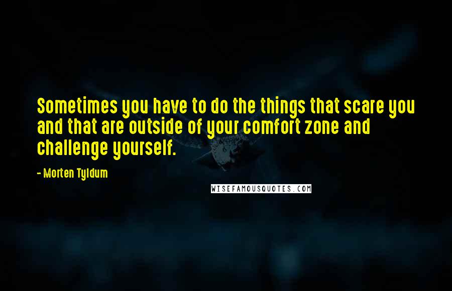 Morten Tyldum Quotes: Sometimes you have to do the things that scare you and that are outside of your comfort zone and challenge yourself.
