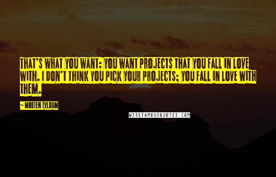 Morten Tyldum Quotes: That's what you want: you want projects that you fall in love with. I don't think you pick your projects; you fall in love with them.