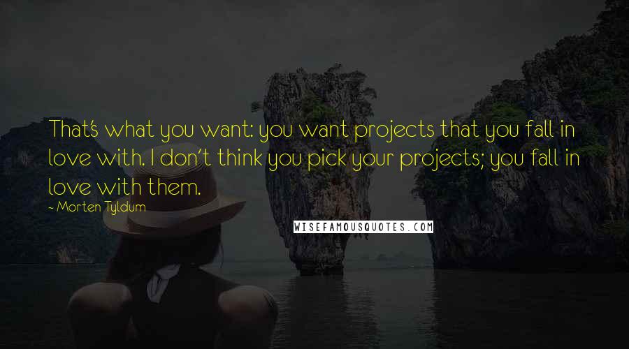 Morten Tyldum Quotes: That's what you want: you want projects that you fall in love with. I don't think you pick your projects; you fall in love with them.