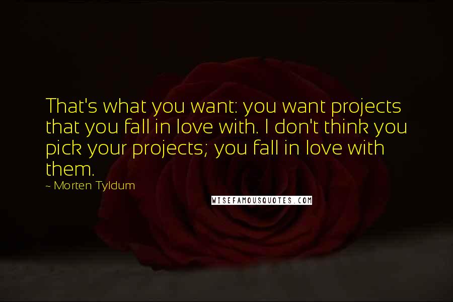 Morten Tyldum Quotes: That's what you want: you want projects that you fall in love with. I don't think you pick your projects; you fall in love with them.