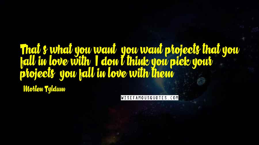 Morten Tyldum Quotes: That's what you want: you want projects that you fall in love with. I don't think you pick your projects; you fall in love with them.