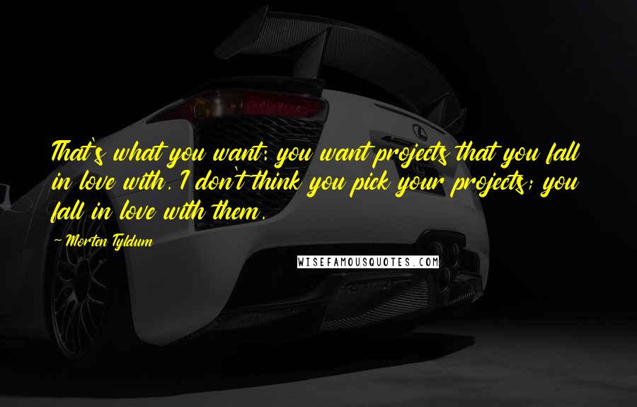 Morten Tyldum Quotes: That's what you want: you want projects that you fall in love with. I don't think you pick your projects; you fall in love with them.