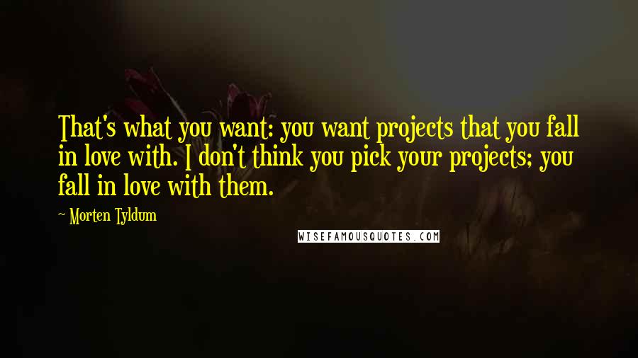 Morten Tyldum Quotes: That's what you want: you want projects that you fall in love with. I don't think you pick your projects; you fall in love with them.