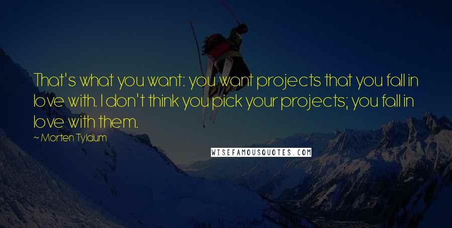 Morten Tyldum Quotes: That's what you want: you want projects that you fall in love with. I don't think you pick your projects; you fall in love with them.