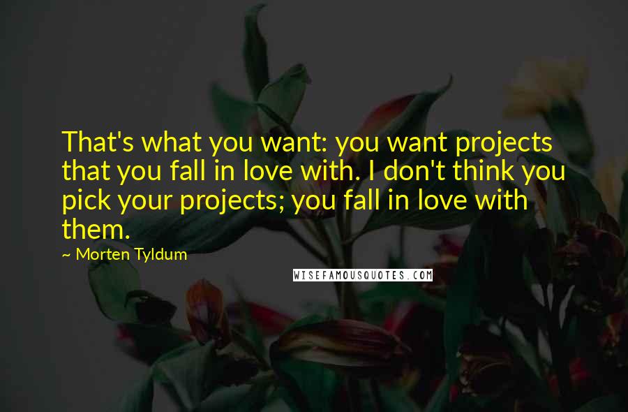 Morten Tyldum Quotes: That's what you want: you want projects that you fall in love with. I don't think you pick your projects; you fall in love with them.