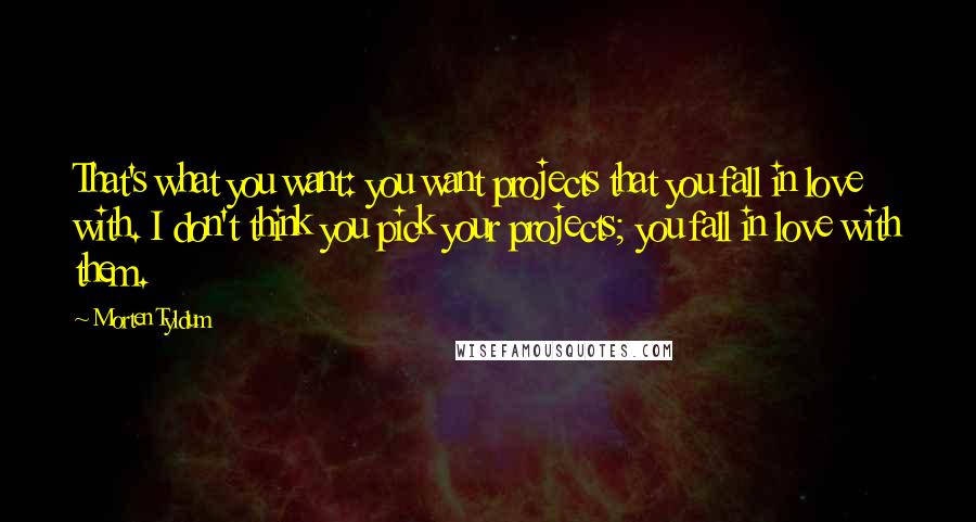 Morten Tyldum Quotes: That's what you want: you want projects that you fall in love with. I don't think you pick your projects; you fall in love with them.