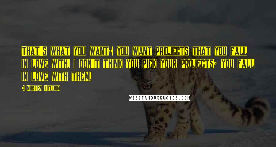 Morten Tyldum Quotes: That's what you want: you want projects that you fall in love with. I don't think you pick your projects; you fall in love with them.