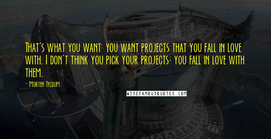 Morten Tyldum Quotes: That's what you want: you want projects that you fall in love with. I don't think you pick your projects; you fall in love with them.