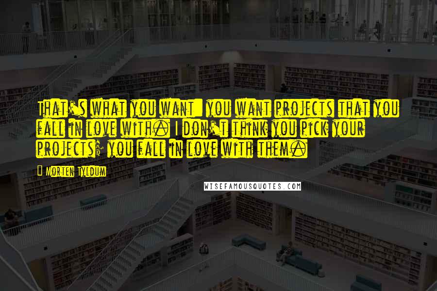 Morten Tyldum Quotes: That's what you want: you want projects that you fall in love with. I don't think you pick your projects; you fall in love with them.