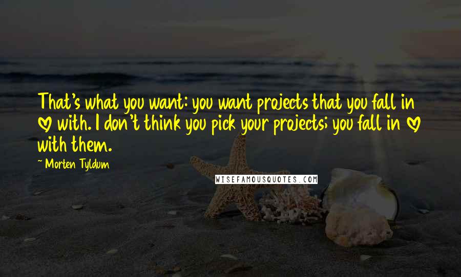 Morten Tyldum Quotes: That's what you want: you want projects that you fall in love with. I don't think you pick your projects; you fall in love with them.