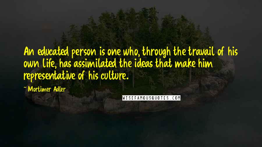 Mortimer Adler Quotes: An educated person is one who, through the travail of his own life, has assimilated the ideas that make him representative of his culture.
