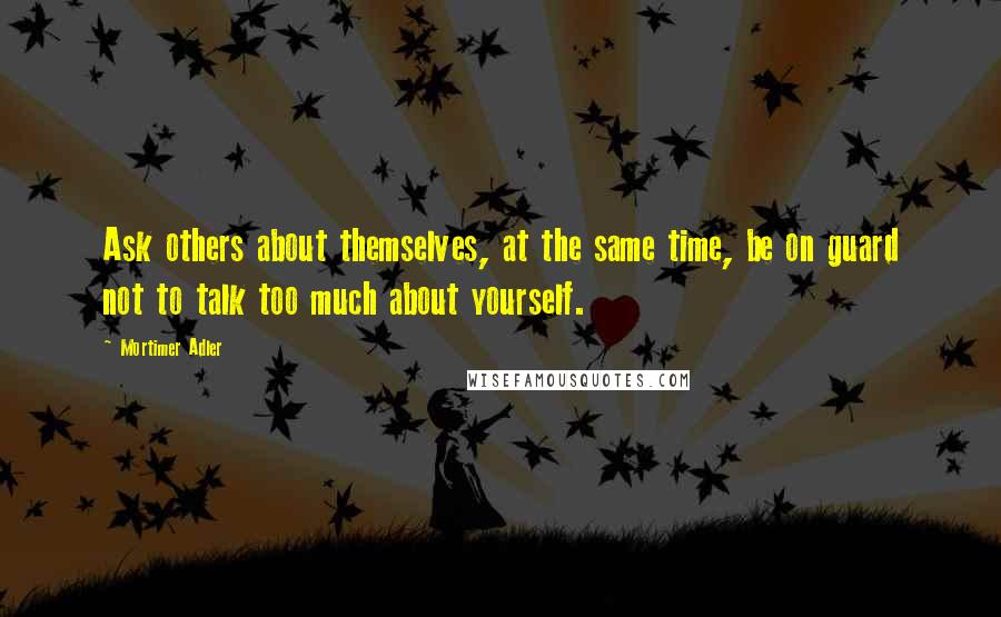 Mortimer Adler Quotes: Ask others about themselves, at the same time, be on guard not to talk too much about yourself.