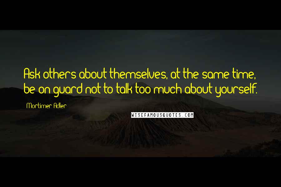 Mortimer Adler Quotes: Ask others about themselves, at the same time, be on guard not to talk too much about yourself.