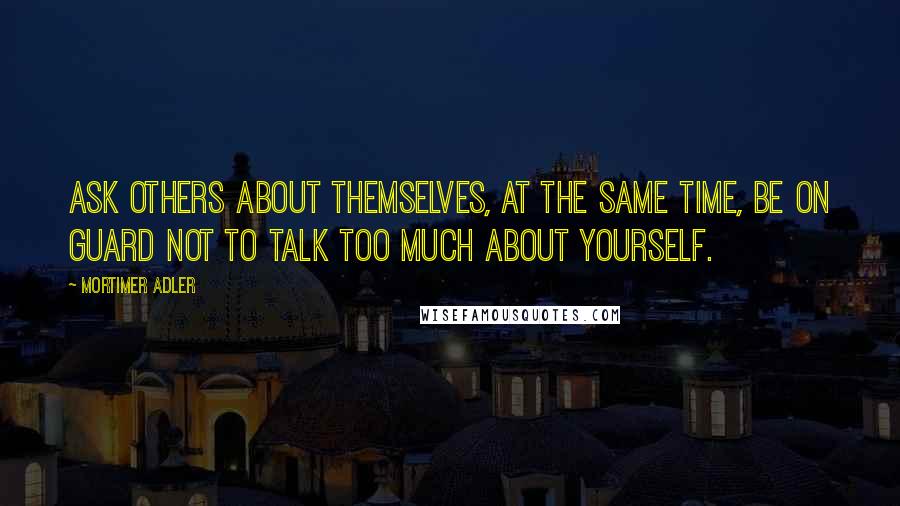 Mortimer Adler Quotes: Ask others about themselves, at the same time, be on guard not to talk too much about yourself.