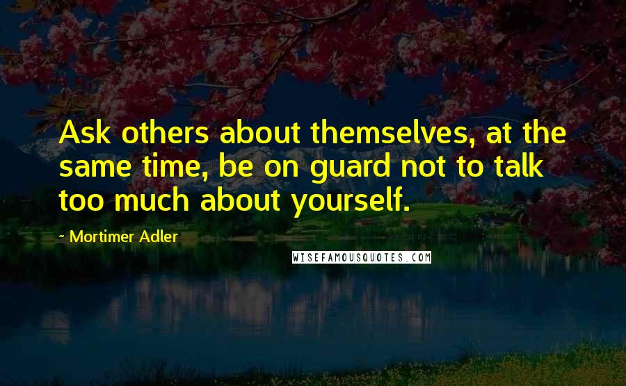 Mortimer Adler Quotes: Ask others about themselves, at the same time, be on guard not to talk too much about yourself.