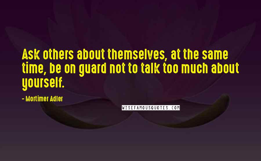 Mortimer Adler Quotes: Ask others about themselves, at the same time, be on guard not to talk too much about yourself.