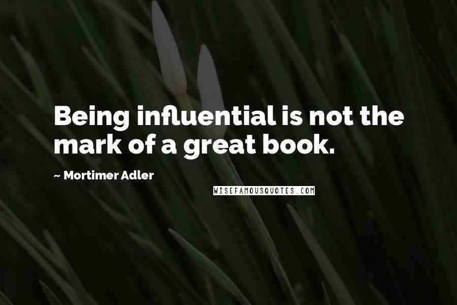 Mortimer Adler Quotes: Being influential is not the mark of a great book.