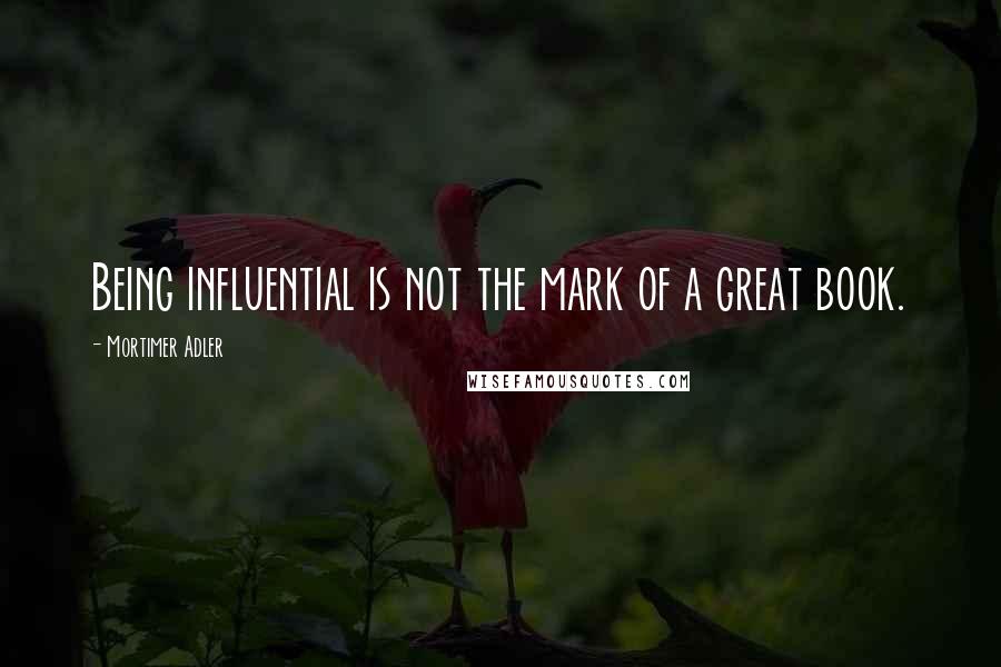 Mortimer Adler Quotes: Being influential is not the mark of a great book.