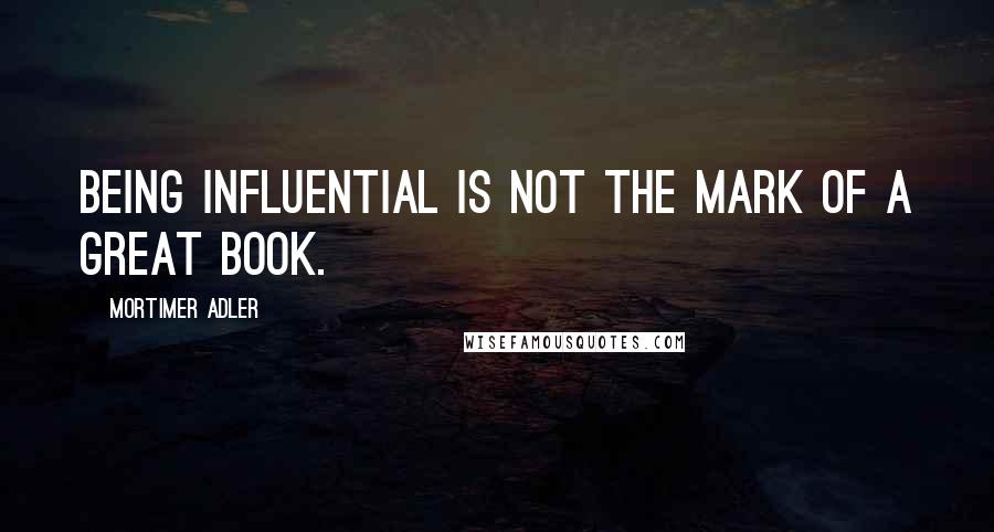 Mortimer Adler Quotes: Being influential is not the mark of a great book.