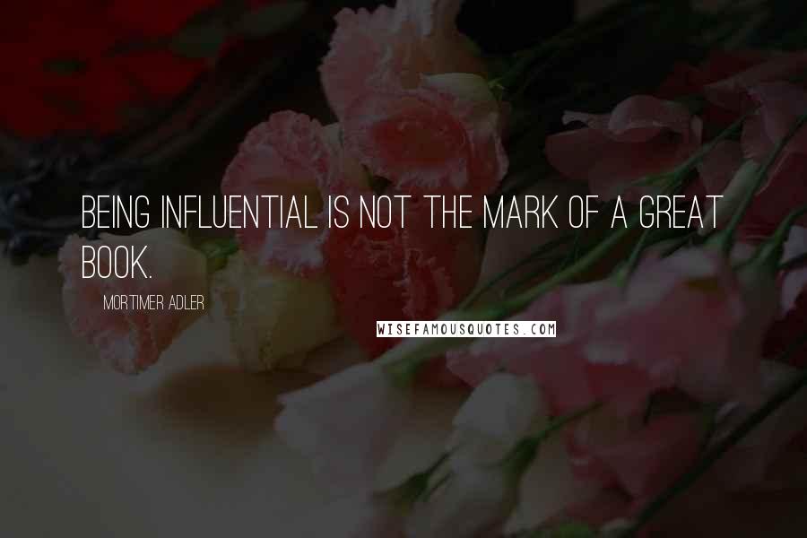 Mortimer Adler Quotes: Being influential is not the mark of a great book.