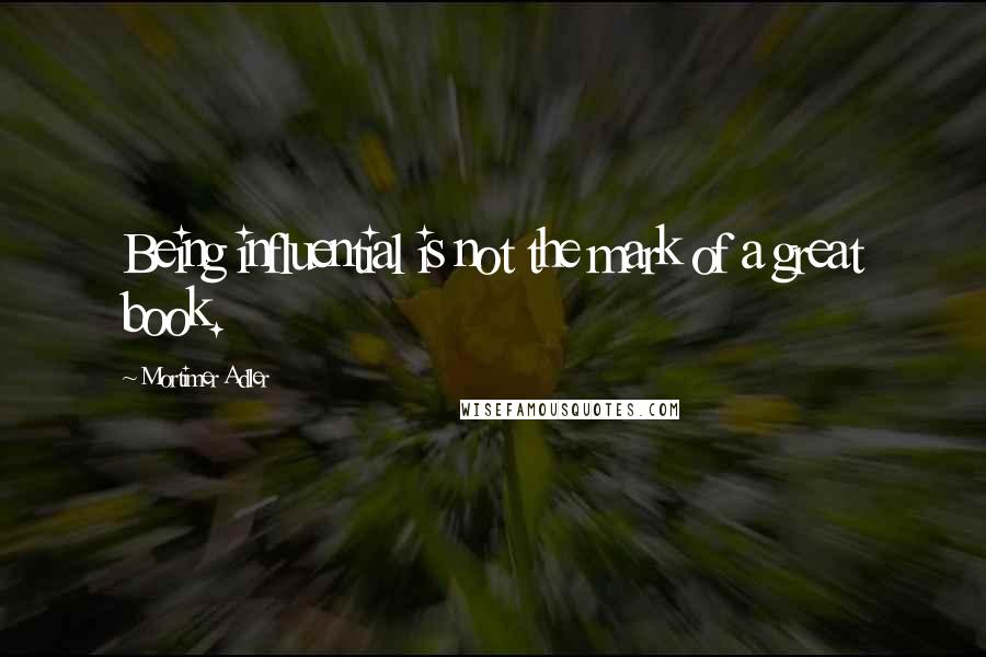 Mortimer Adler Quotes: Being influential is not the mark of a great book.