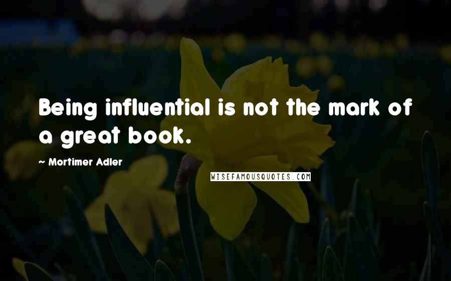 Mortimer Adler Quotes: Being influential is not the mark of a great book.