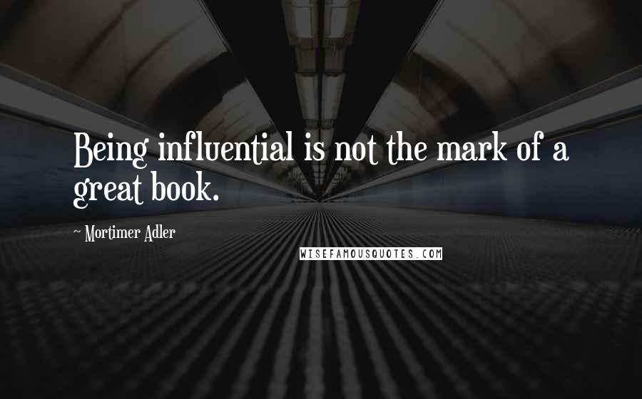 Mortimer Adler Quotes: Being influential is not the mark of a great book.