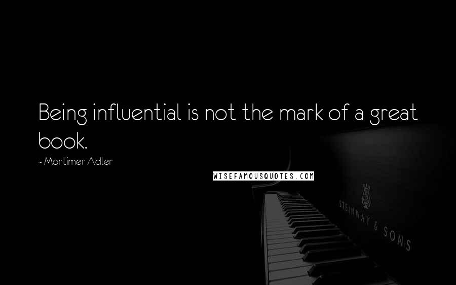 Mortimer Adler Quotes: Being influential is not the mark of a great book.