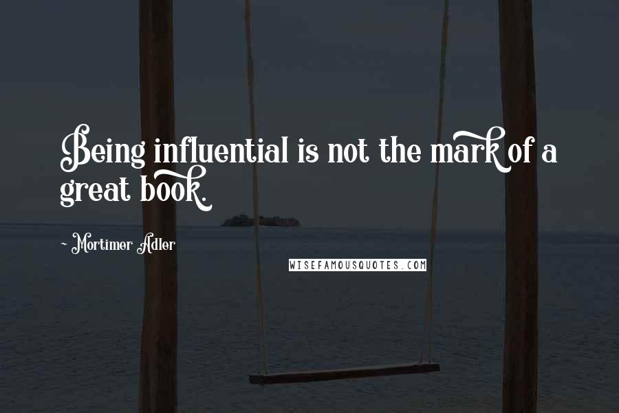 Mortimer Adler Quotes: Being influential is not the mark of a great book.