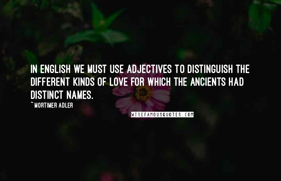 Mortimer Adler Quotes: In English we must use adjectives to distinguish the different kinds of love for which the ancients had distinct names.