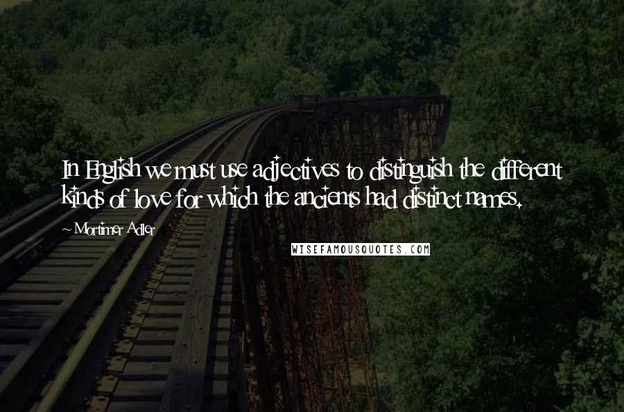 Mortimer Adler Quotes: In English we must use adjectives to distinguish the different kinds of love for which the ancients had distinct names.