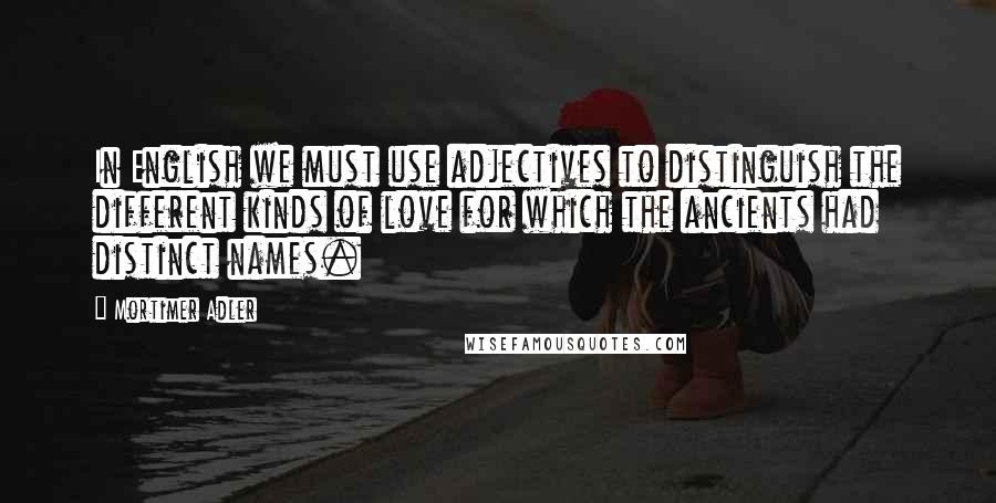 Mortimer Adler Quotes: In English we must use adjectives to distinguish the different kinds of love for which the ancients had distinct names.