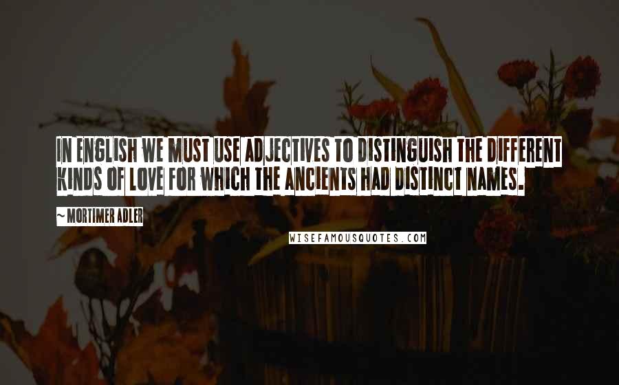 Mortimer Adler Quotes: In English we must use adjectives to distinguish the different kinds of love for which the ancients had distinct names.