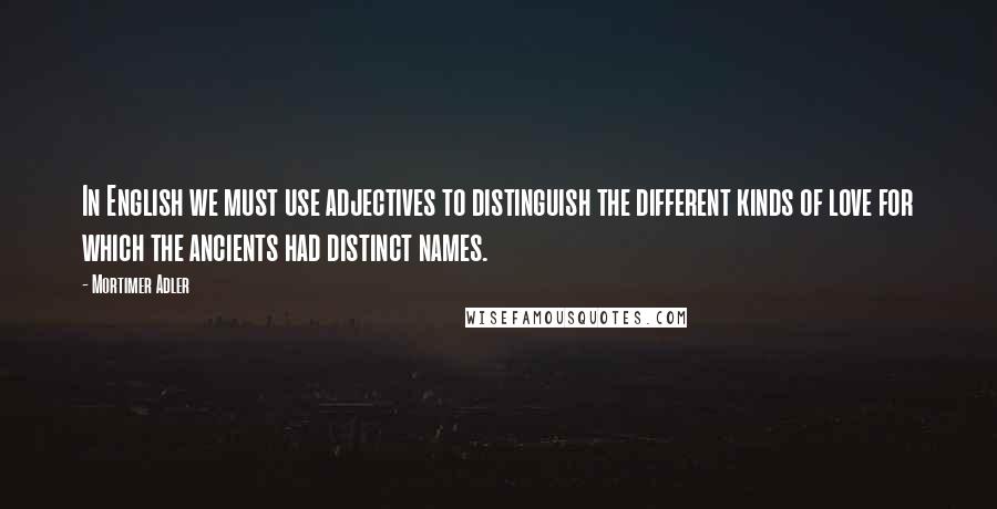 Mortimer Adler Quotes: In English we must use adjectives to distinguish the different kinds of love for which the ancients had distinct names.