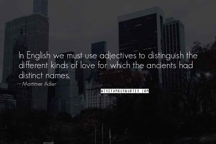 Mortimer Adler Quotes: In English we must use adjectives to distinguish the different kinds of love for which the ancients had distinct names.