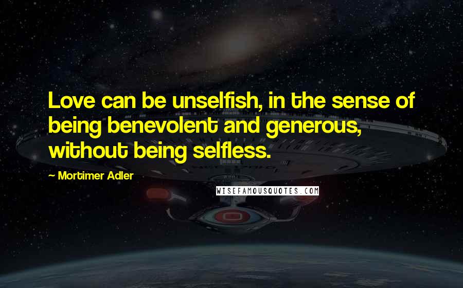 Mortimer Adler Quotes: Love can be unselfish, in the sense of being benevolent and generous, without being selfless.