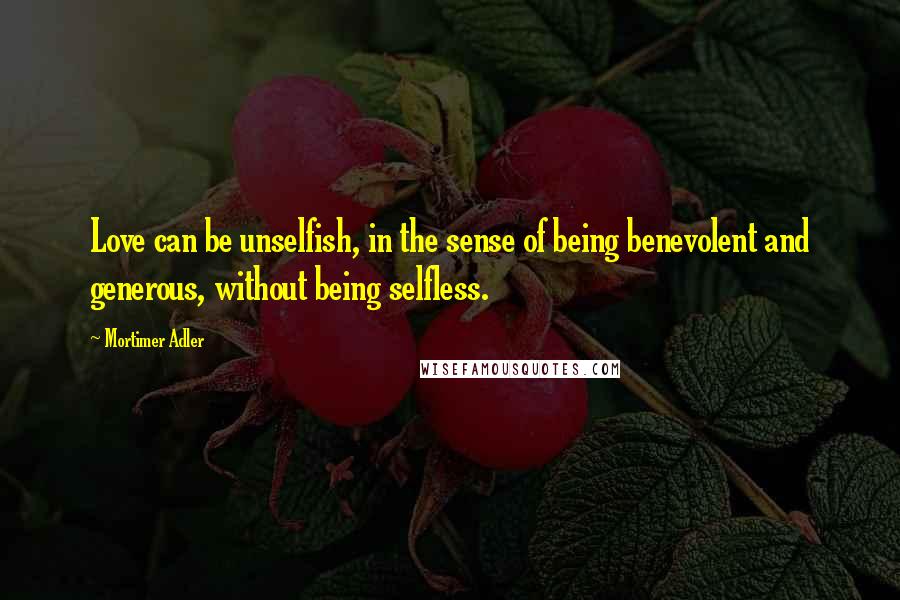 Mortimer Adler Quotes: Love can be unselfish, in the sense of being benevolent and generous, without being selfless.