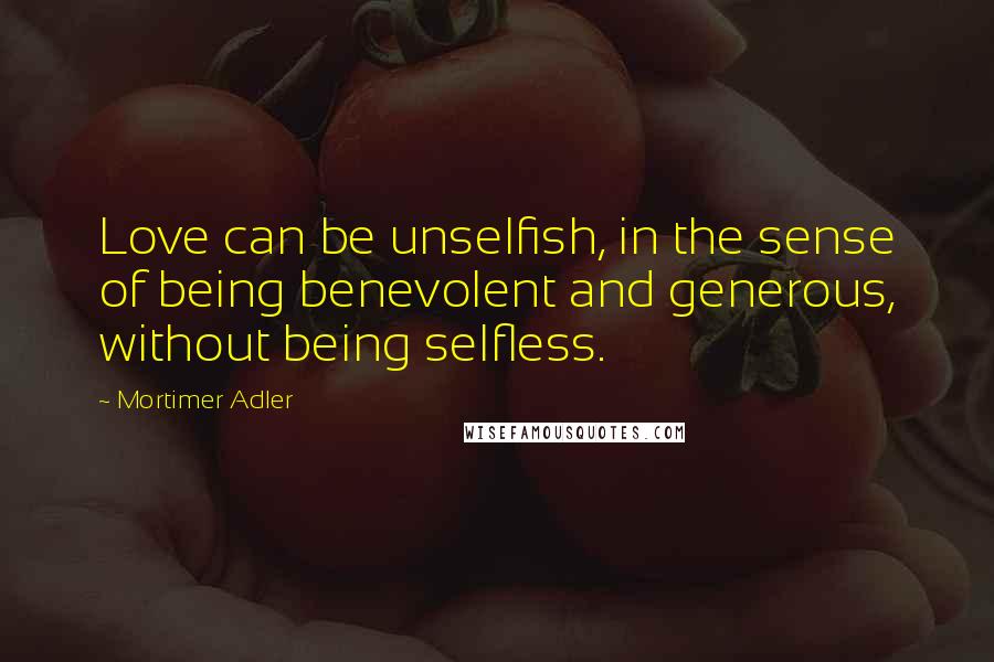 Mortimer Adler Quotes: Love can be unselfish, in the sense of being benevolent and generous, without being selfless.