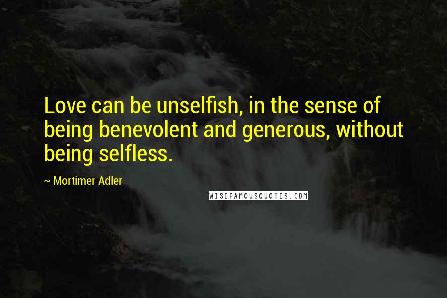 Mortimer Adler Quotes: Love can be unselfish, in the sense of being benevolent and generous, without being selfless.