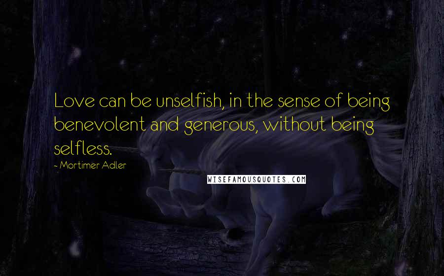 Mortimer Adler Quotes: Love can be unselfish, in the sense of being benevolent and generous, without being selfless.