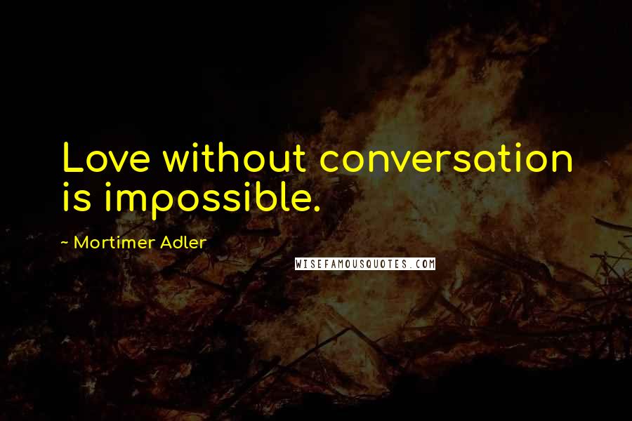 Mortimer Adler Quotes: Love without conversation is impossible.