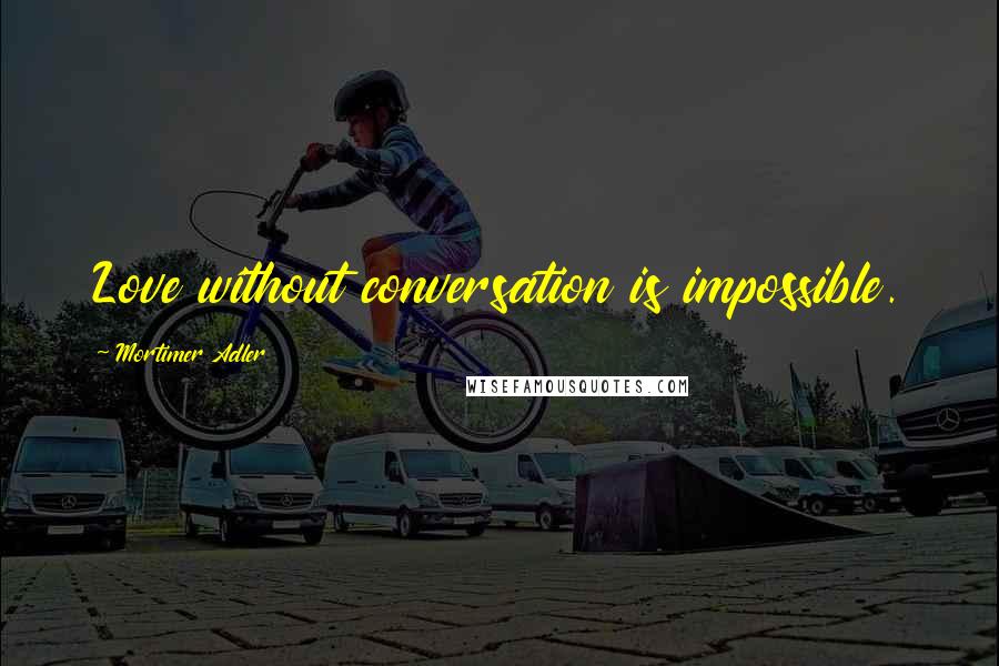 Mortimer Adler Quotes: Love without conversation is impossible.