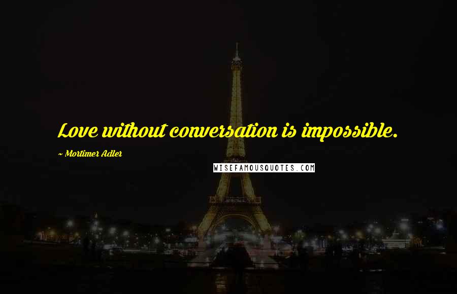 Mortimer Adler Quotes: Love without conversation is impossible.