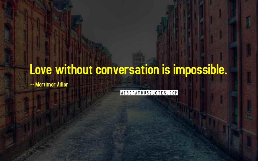 Mortimer Adler Quotes: Love without conversation is impossible.