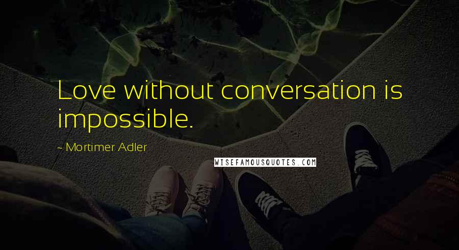 Mortimer Adler Quotes: Love without conversation is impossible.