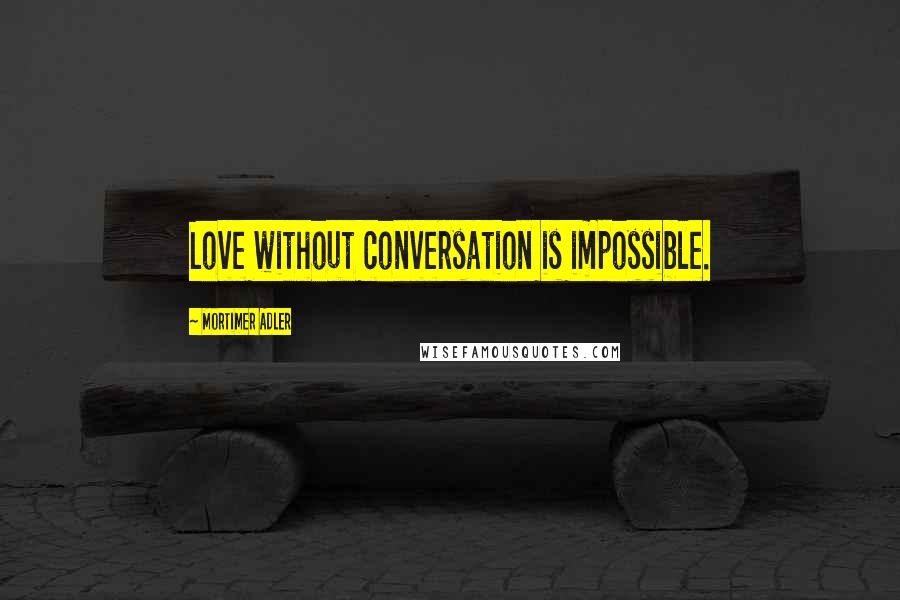 Mortimer Adler Quotes: Love without conversation is impossible.