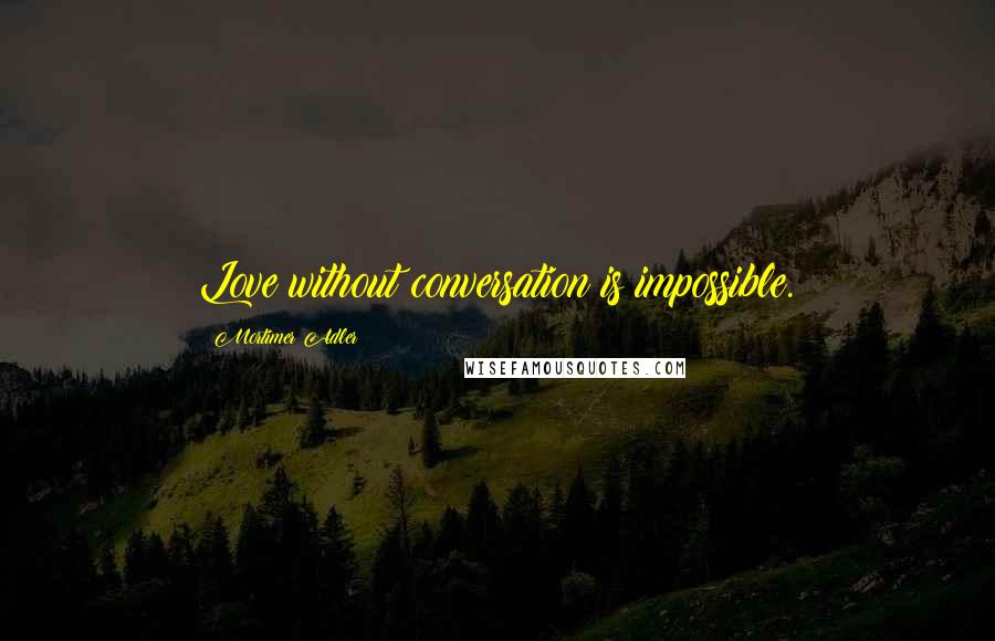 Mortimer Adler Quotes: Love without conversation is impossible.