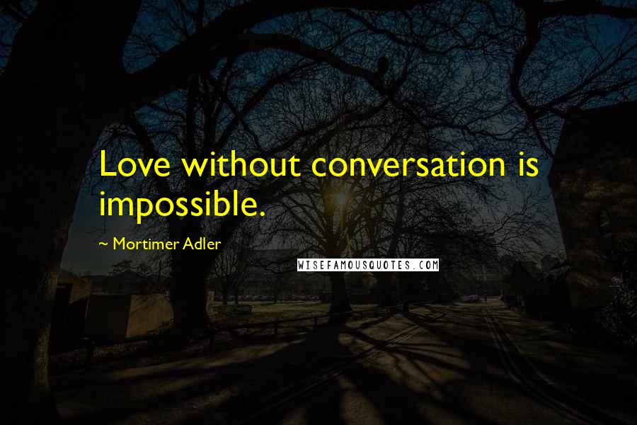 Mortimer Adler Quotes: Love without conversation is impossible.