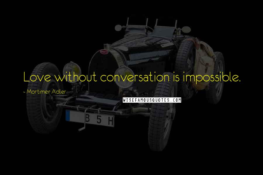 Mortimer Adler Quotes: Love without conversation is impossible.